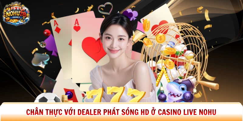 Chân thực với dealer phát sóng HD ở casino live Nohu